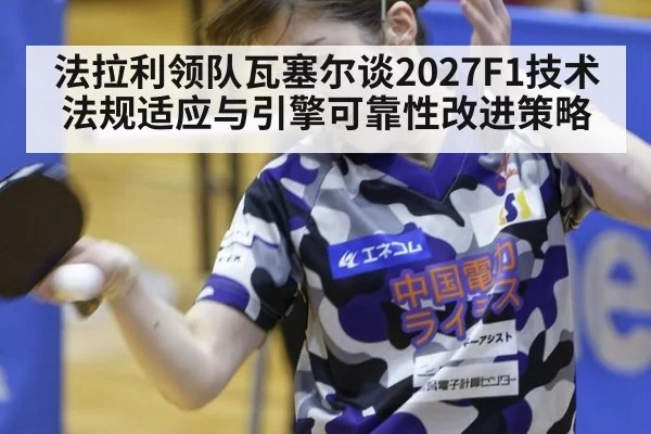 法拉利领队瓦塞尔谈2027F1技术法规适应与引擎可靠性改进策略
