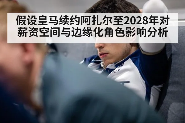 假设皇马续约阿扎尔至2028年对薪资空间与边缘化角色影响分析