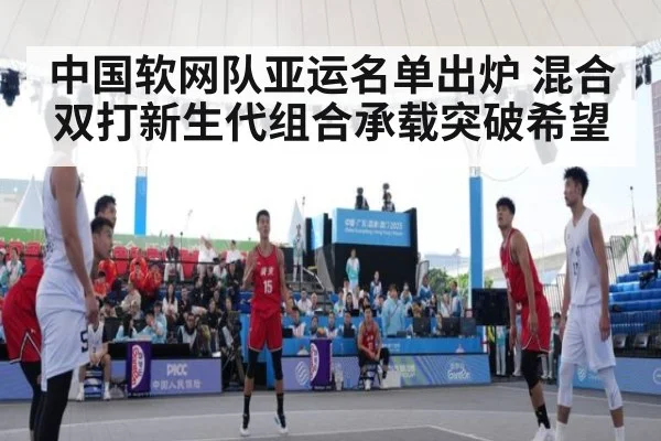 中国软网队亚运名单出炉 混合双打新生代组合承载突破希望