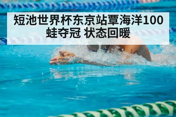短池世界杯东京站覃海洋100蛙夺冠 状态回暖